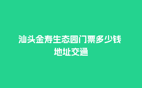 汕头金寿生态园门票多少钱 地址交通