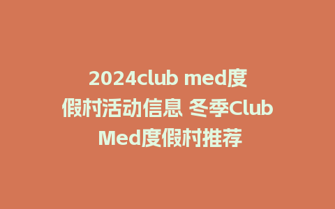 2024club med度假村活动信息 冬季Club Med度假村推荐