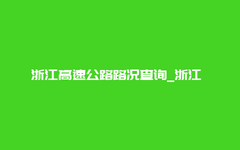 浙江高速公路路况查询_浙江 高速公路路况查询