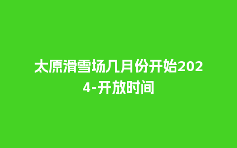 太原滑雪场几月份开始2024-开放时间