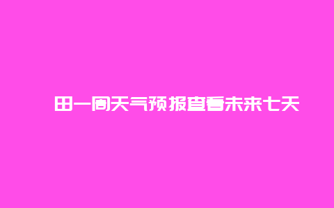 莆田一周天气预报查看未来七天莆田的天气情况