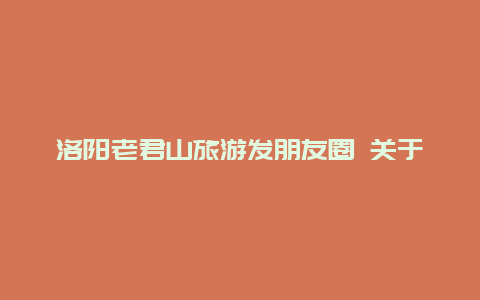 洛阳老君山旅游发朋友圈 关于老君山的详细介绍？