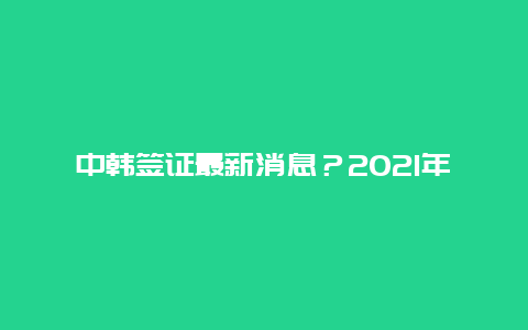 中韩签证最新消息？2021年中韩旅游什么时候恢复？