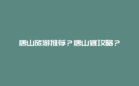 唐山旅游推荐？唐山宴攻略？