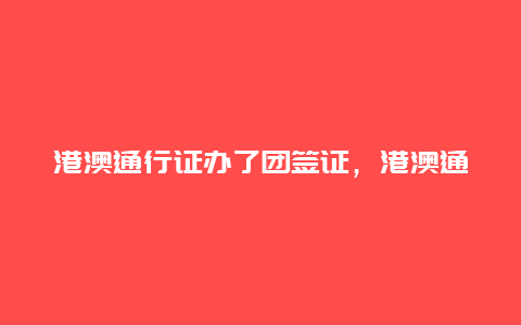 港澳通行证办了团签证，港澳通行证办了团签证怎么办