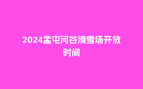 2024孟屯河谷滑雪场开放时间