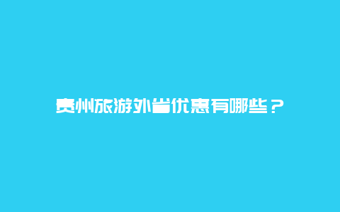 贵州旅游外省优惠有哪些？