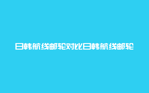 日韩航线邮轮对比日韩航线邮轮对比图