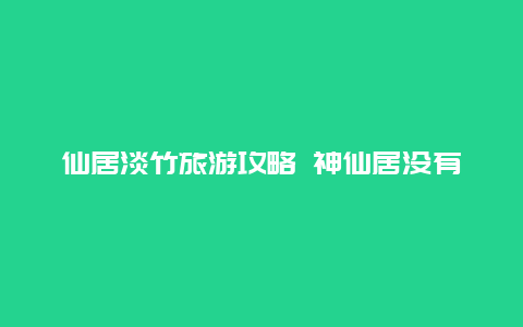 仙居淡竹旅游攻略 神仙居没有预约能去吗？