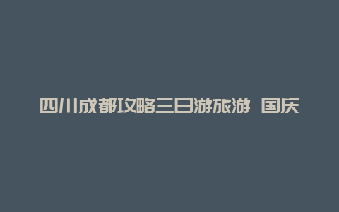 四川成都攻略三日游旅游 国庆成都自驾游3天最佳路线？