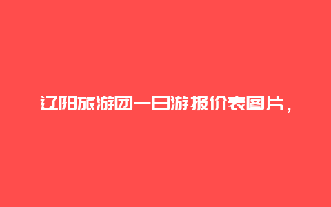 辽阳旅游团一日游报价表图片，沈阳周边五一小长假，自驾游去哪里比较适合？