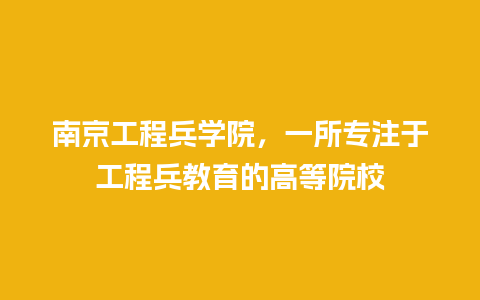 南京工程兵学院，一所专注于工程兵教育的高等院校