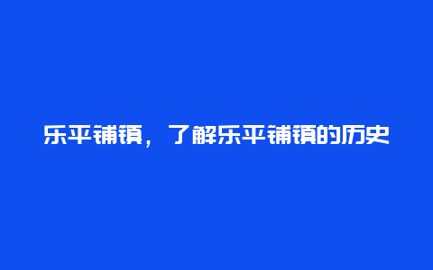 乐平铺镇，了解乐平铺镇的历史和现状