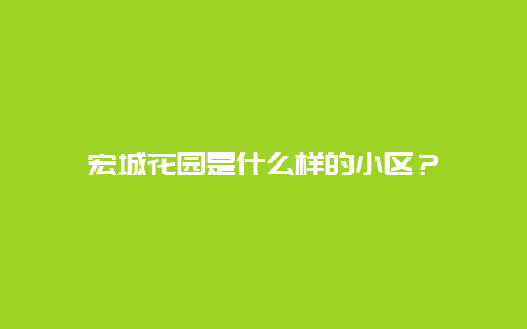 宏城花园是什么样的小区？