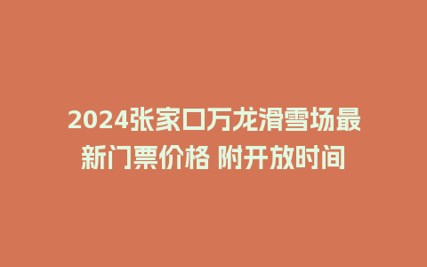 2024张家口万龙滑雪场最新门票价格 附开放时间