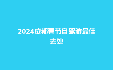 2024成都春节自驾游最佳去处