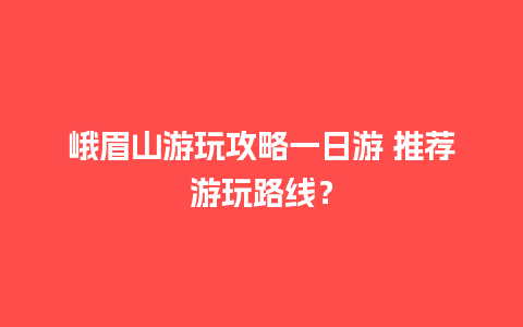 峨眉山游玩攻略一日游 推荐游玩路线？