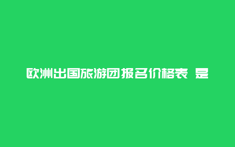 欧洲出国旅游团报名价格表 是不是欧洲的旅游团普遍都很贵？大概价格是怎样的？