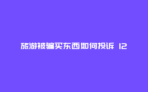 旅游被骗买东西如何投诉 12315可以投诉同程旅行吗？