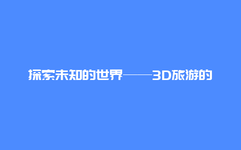 探索未知的世界——3D旅游的新视界