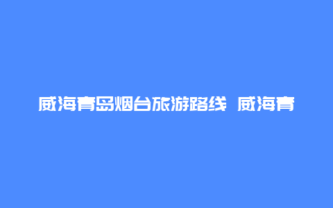 威海青岛烟台旅游路线 威海青岛烟台旅游路线沈阳出发