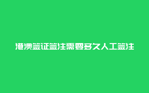 港澳签证签注需要多久人工签注港澳通行证需要多长时间？