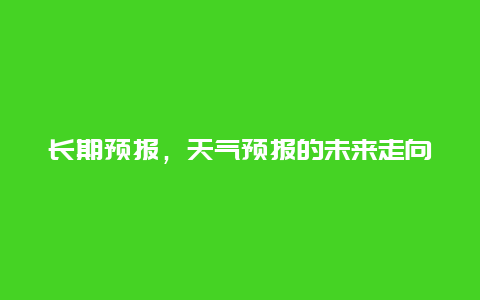 长期预报，天气预报的未来走向