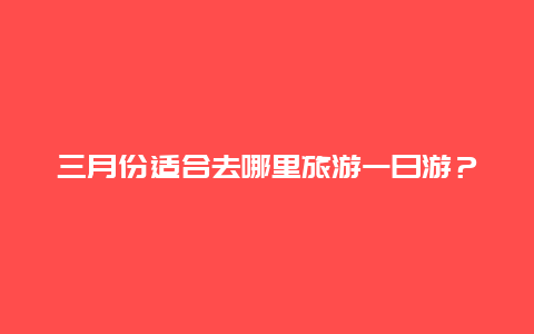 三月份适合去哪里旅游一日游？三月份到山东去旅游带什么衣服合适？