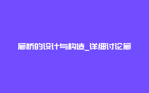 廊桥的设计与构造_详细讨论廊桥建造的技术与美学