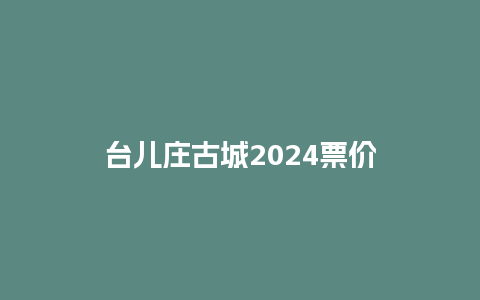 台儿庄古城2024票价