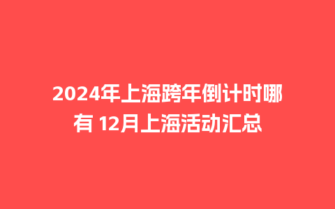 2024年上海跨年倒计时哪有 12月上海活动汇总