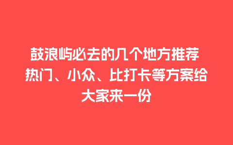 鼓浪屿必去的几个地方推荐 热门、小众、比打卡等方案给大家来一份