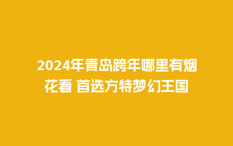 2024年青岛跨年哪里有烟花看 首选方特梦幻王国