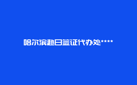 哈尔滨赴日签证代办处******？哈尔滨怎样办理护照？