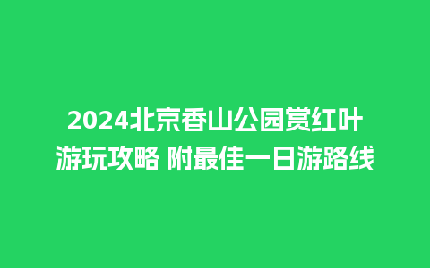 2024北京香山公园赏红叶游玩攻略 附最佳一日游路线