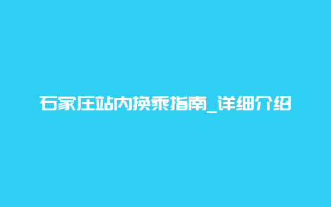 石家庄站内换乘指南_详细介绍石家庄站内换乘路线及注意事项