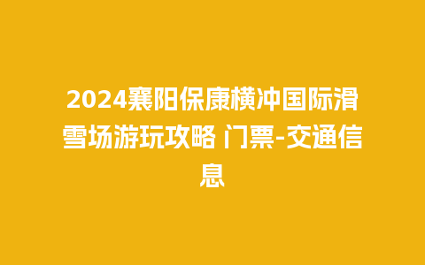 2024襄阳保康横冲国际滑雪场游玩攻略 门票-交通信息