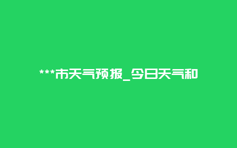 ***市天气预报_今日天气和未来一周天气情况