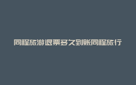 同程旅游退票多久到账同程旅行退票需要手续费能退吗？