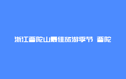 浙江普陀山最佳旅游季节 普陀山一张票用几天？