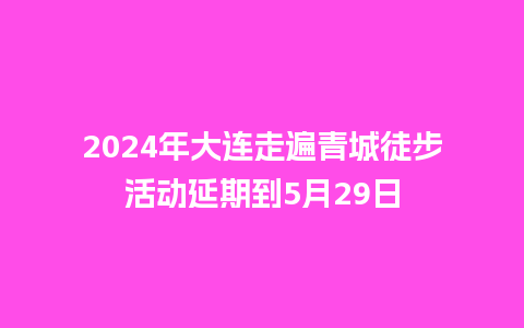 2024年大连走遍青城徒步活动延期到5月29日