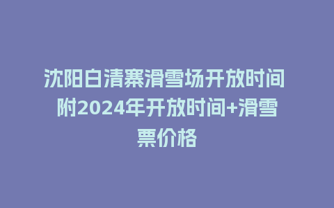 沈阳白清寨滑雪场开放时间 附2024年开放时间+滑雪票价格