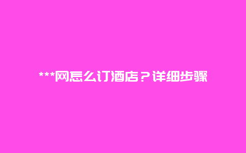 ***网怎么订酒店？详细步骤教你预订省钱