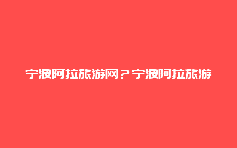 宁波阿拉旅游网？宁波阿拉旅游网官网？