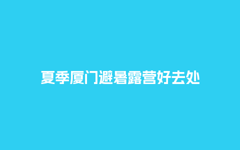 夏季厦门避暑露营好去处