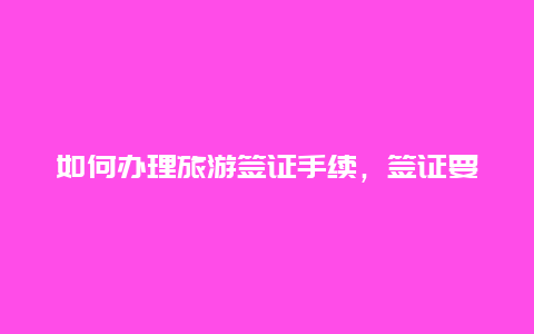 如何办理旅游签证手续，签证要怎么办理？