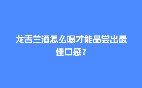 龙舌兰酒怎么喝才能品尝出最佳口感？