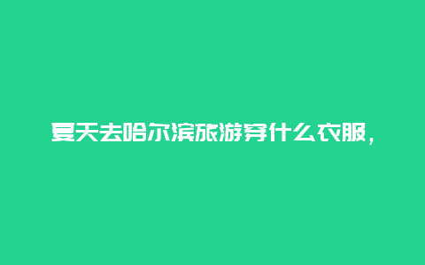 夏天去哈尔滨旅游穿什么衣服，哈尔滨的居民冬天出外都穿什么衣服御寒？