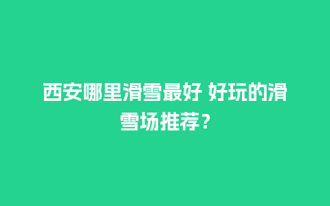 西安哪里滑雪最好 好玩的滑雪场推荐？