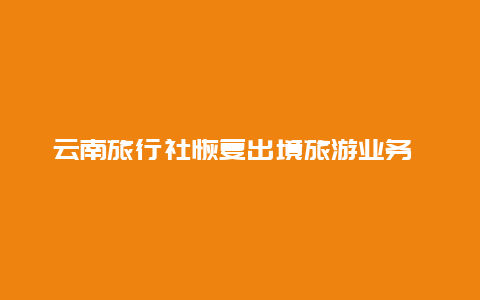 云南旅行社恢复出境旅游业务 外地人如何在云南办理中缅边境出入证？